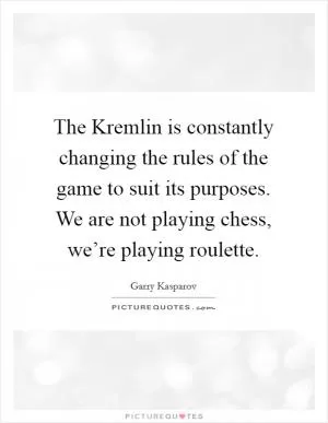 The Kremlin is constantly changing the rules of the game to suit its purposes. We are not playing chess, we’re playing roulette Picture Quote #1