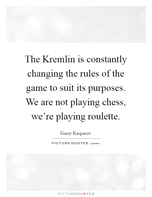 The Kremlin is constantly changing the rules of the game to suit its purposes. We are not playing chess, we're playing roulette. Picture Quote #1