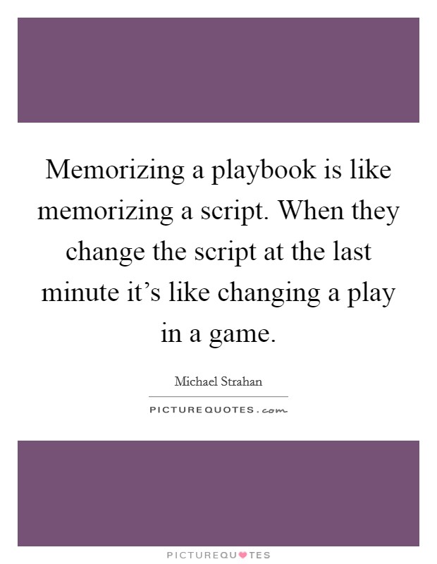 Memorizing a playbook is like memorizing a script. When they change the script at the last minute it's like changing a play in a game. Picture Quote #1
