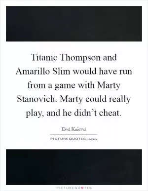 Titanic Thompson and Amarillo Slim would have run from a game with Marty Stanovich. Marty could really play, and he didn’t cheat Picture Quote #1