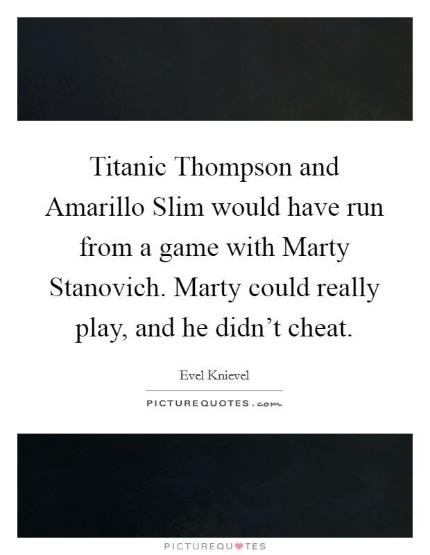 Titanic Thompson and Amarillo Slim would have run from a game with Marty Stanovich. Marty could really play, and he didn't cheat. Picture Quote #1