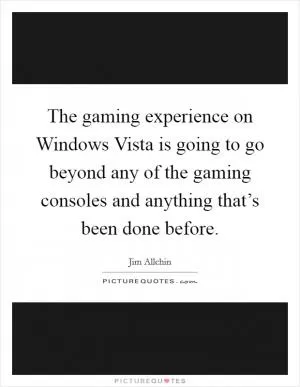 The gaming experience on Windows Vista is going to go beyond any of the gaming consoles and anything that’s been done before Picture Quote #1