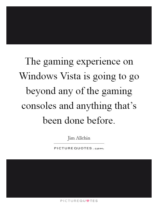 The gaming experience on Windows Vista is going to go beyond any of the gaming consoles and anything that's been done before. Picture Quote #1