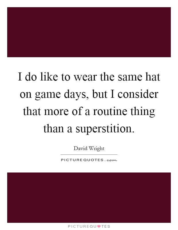 I do like to wear the same hat on game days, but I consider that more of a routine thing than a superstition. Picture Quote #1
