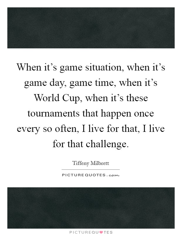 When it's game situation, when it's game day, game time, when it's World Cup, when it's these tournaments that happen once every so often, I live for that, I live for that challenge. Picture Quote #1