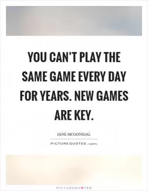 You can’t play the same game every day for years. New games are key Picture Quote #1
