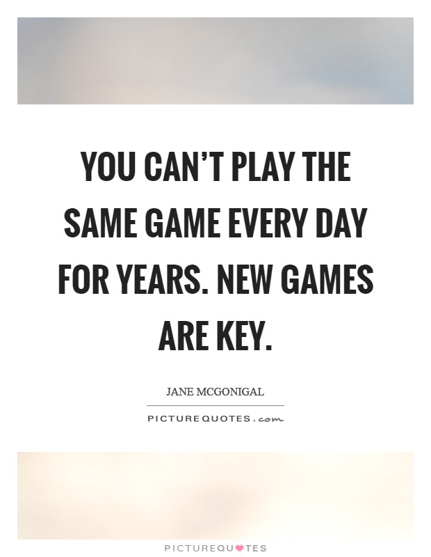 You can't play the same game every day for years. New games are key. Picture Quote #1