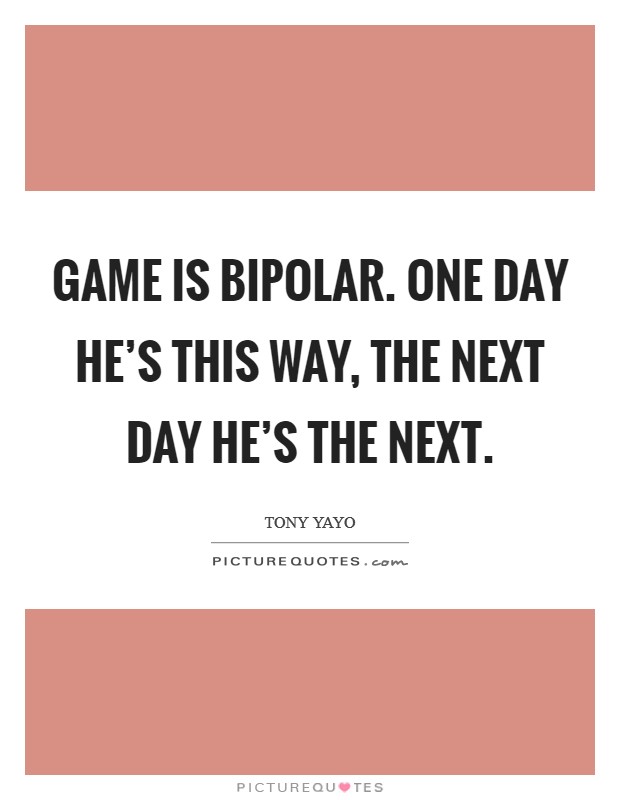 Game is bipolar. One day he's this way, the next day he's the next. Picture Quote #1