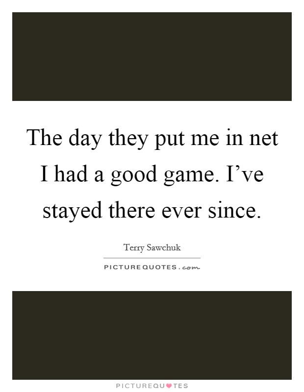 The day they put me in net I had a good game. I've stayed there ever since. Picture Quote #1