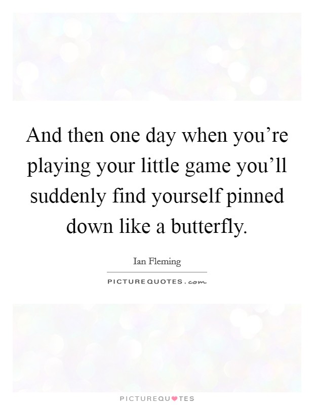 And then one day when you're playing your little game you'll suddenly find yourself pinned down like a butterfly. Picture Quote #1