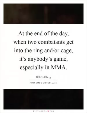 At the end of the day, when two combatants get into the ring and/or cage, it’s anybody’s game, especially in MMA Picture Quote #1