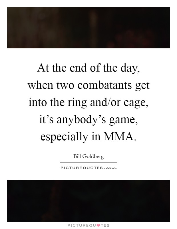 At the end of the day, when two combatants get into the ring and/or cage, it's anybody's game, especially in MMA. Picture Quote #1