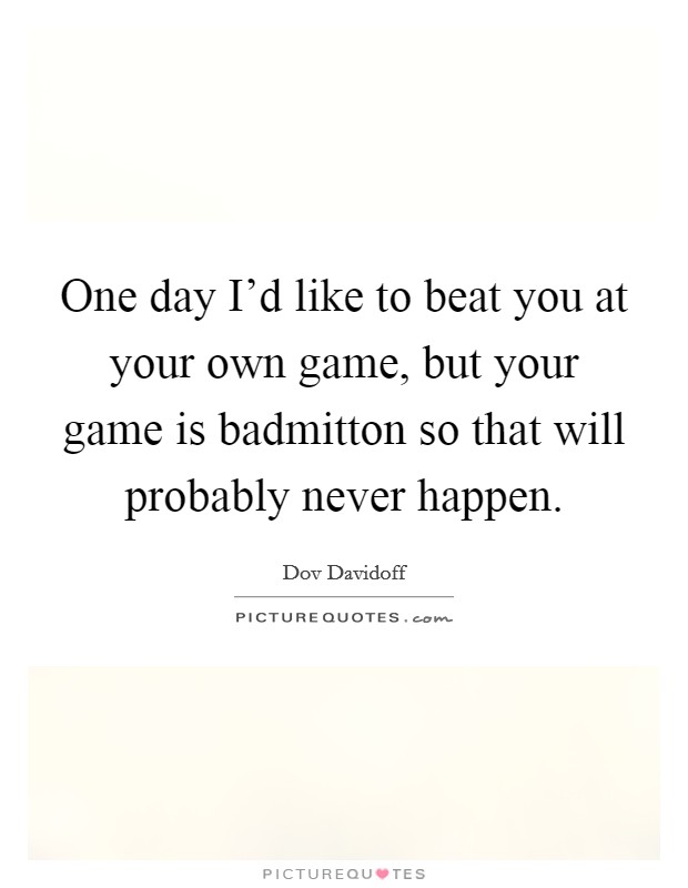 One day I'd like to beat you at your own game, but your game is badmitton so that will probably never happen. Picture Quote #1