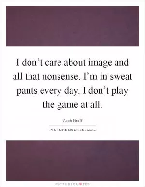 I don’t care about image and all that nonsense. I’m in sweat pants every day. I don’t play the game at all Picture Quote #1