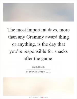 The most important days, more than any Grammy award thing or anything, is the day that you’re responsible for snacks after the game Picture Quote #1