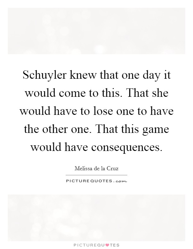 Schuyler knew that one day it would come to this. That she would have to lose one to have the other one. That this game would have consequences. Picture Quote #1