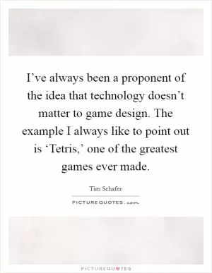 I’ve always been a proponent of the idea that technology doesn’t matter to game design. The example I always like to point out is ‘Tetris,’ one of the greatest games ever made Picture Quote #1