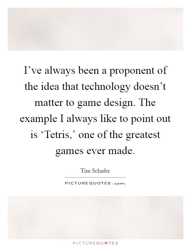 I've always been a proponent of the idea that technology doesn't matter to game design. The example I always like to point out is ‘Tetris,' one of the greatest games ever made. Picture Quote #1