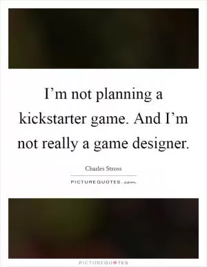 I’m not planning a kickstarter game. And I’m not really a game designer Picture Quote #1