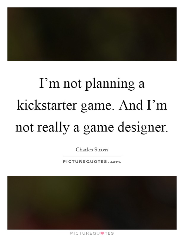I'm not planning a kickstarter game. And I'm not really a game designer. Picture Quote #1