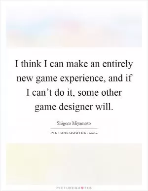 I think I can make an entirely new game experience, and if I can’t do it, some other game designer will Picture Quote #1