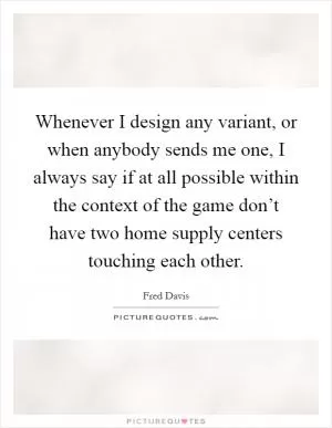 Whenever I design any variant, or when anybody sends me one, I always say if at all possible within the context of the game don’t have two home supply centers touching each other Picture Quote #1