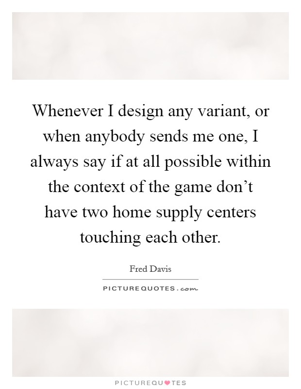 Whenever I design any variant, or when anybody sends me one, I always say if at all possible within the context of the game don't have two home supply centers touching each other. Picture Quote #1