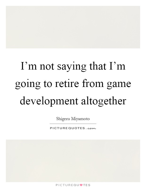 I'm not saying that I'm going to retire from game development altogether Picture Quote #1