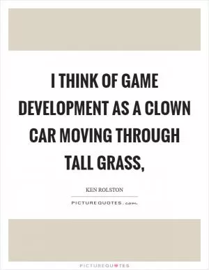 I think of game development as a clown car moving through tall grass, Picture Quote #1