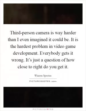 Third-person camera is way harder than I even imagined it could be. It is the hardest problem in video game development. Everybody gets it wrong. It’s just a question of how close to right do you get it Picture Quote #1