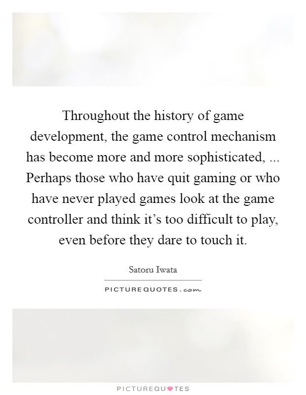 Throughout the history of game development, the game control mechanism has become more and more sophisticated, ... Perhaps those who have quit gaming or who have never played games look at the game controller and think it's too difficult to play, even before they dare to touch it. Picture Quote #1