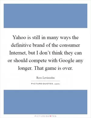 Yahoo is still in many ways the definitive brand of the consumer Internet, but I don’t think they can or should compete with Google any longer. That game is over Picture Quote #1