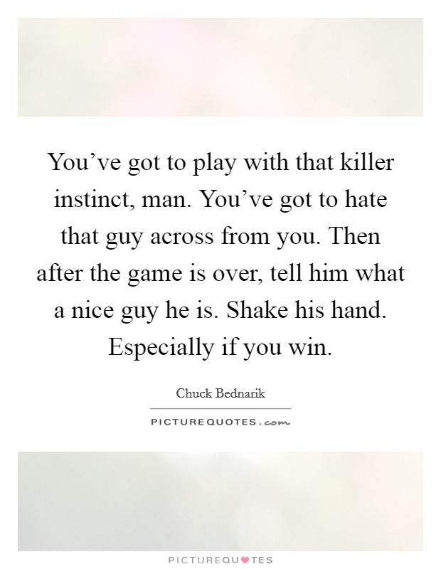 You've got to play with that killer instinct, man. You've got to hate that guy across from you. Then after the game is over, tell him what a nice guy he is. Shake his hand. Especially if you win. Picture Quote #1
