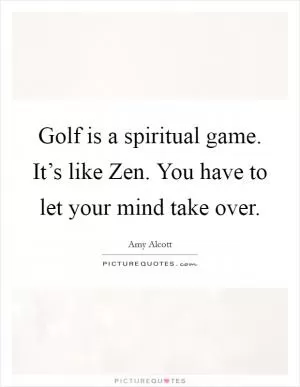 Golf is a spiritual game. It’s like Zen. You have to let your mind take over Picture Quote #1