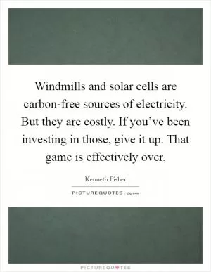 Windmills and solar cells are carbon-free sources of electricity. But they are costly. If you’ve been investing in those, give it up. That game is effectively over Picture Quote #1