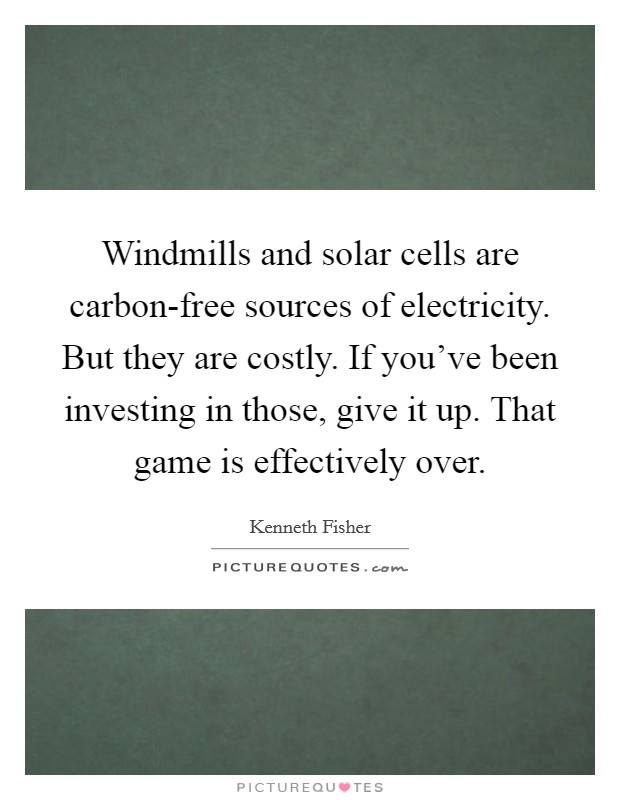 Windmills and solar cells are carbon-free sources of electricity. But they are costly. If you've been investing in those, give it up. That game is effectively over. Picture Quote #1