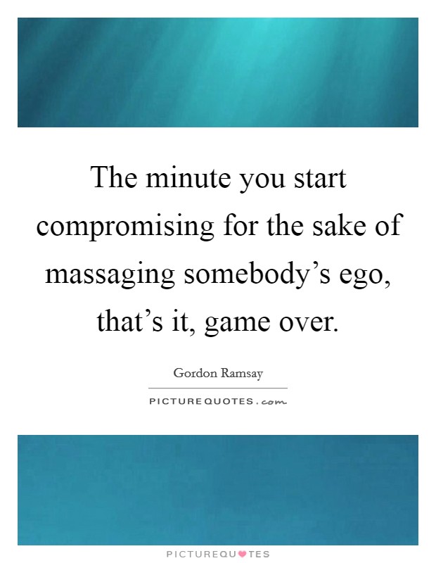 The minute you start compromising for the sake of massaging somebody's ego, that's it, game over. Picture Quote #1