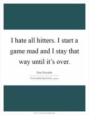 I hate all hitters. I start a game mad and I stay that way until it’s over Picture Quote #1