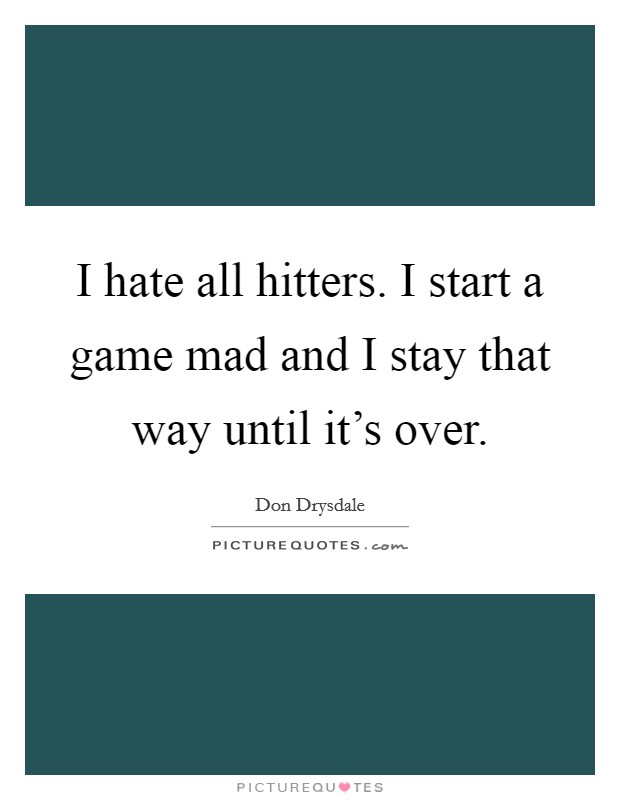 I hate all hitters. I start a game mad and I stay that way until it's over. Picture Quote #1