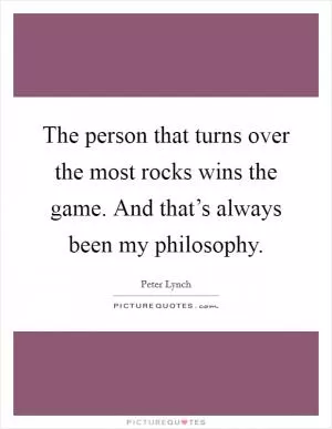 The person that turns over the most rocks wins the game. And that’s always been my philosophy Picture Quote #1