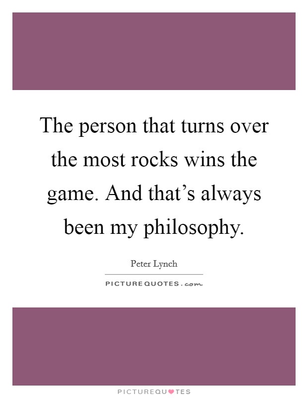 The person that turns over the most rocks wins the game. And that's always been my philosophy. Picture Quote #1