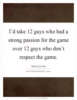 I’d take 12 guys who had a strong passion for the game over 12 guys who don’t respect the game Picture Quote #1