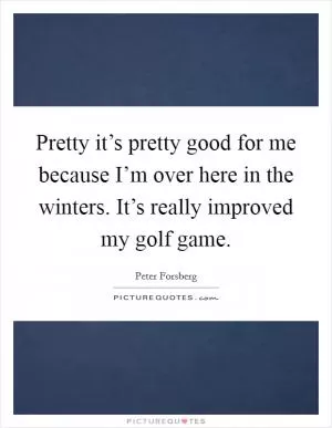 Pretty it’s pretty good for me because I’m over here in the winters. It’s really improved my golf game Picture Quote #1