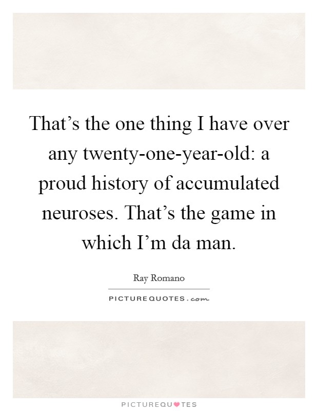 That's the one thing I have over any twenty-one-year-old: a proud history of accumulated neuroses. That's the game in which I'm da man. Picture Quote #1