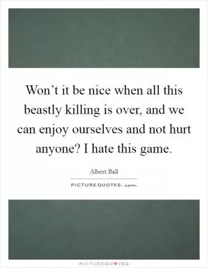 Won’t it be nice when all this beastly killing is over, and we can enjoy ourselves and not hurt anyone? I hate this game Picture Quote #1