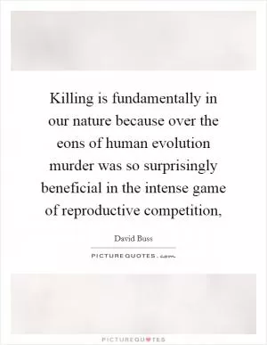 Killing is fundamentally in our nature because over the eons of human evolution murder was so surprisingly beneficial in the intense game of reproductive competition, Picture Quote #1