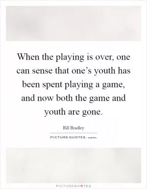 When the playing is over, one can sense that one’s youth has been spent playing a game, and now both the game and youth are gone Picture Quote #1