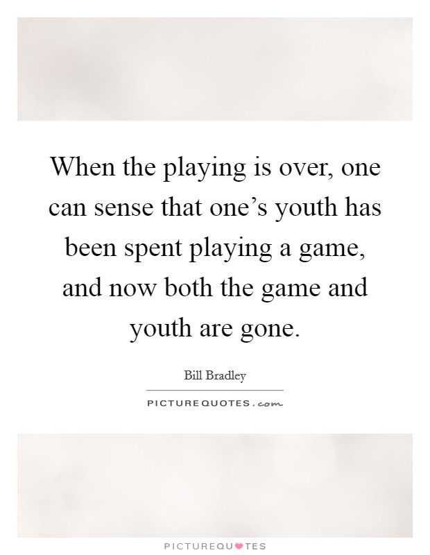 When the playing is over, one can sense that one's youth has been spent playing a game, and now both the game and youth are gone. Picture Quote #1