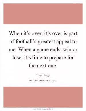When it’s over, it’s over is part of football’s greatest appeal to me. When a game ends, win or lose, it’s time to prepare for the next one Picture Quote #1