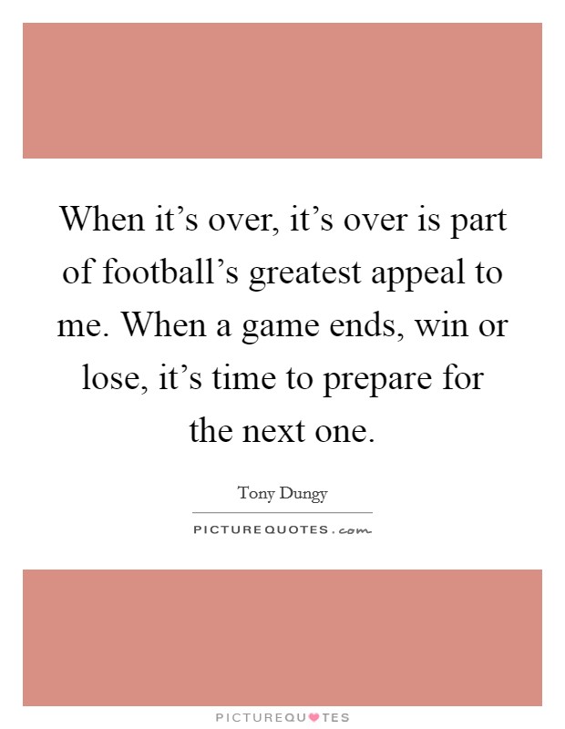 When it's over, it's over is part of football's greatest appeal to me. When a game ends, win or lose, it's time to prepare for the next one. Picture Quote #1